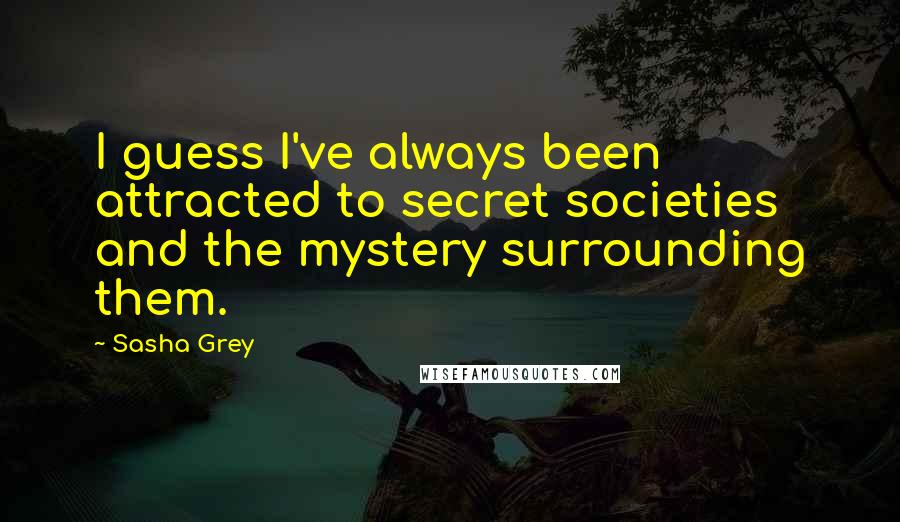 Sasha Grey Quotes: I guess I've always been attracted to secret societies and the mystery surrounding them.