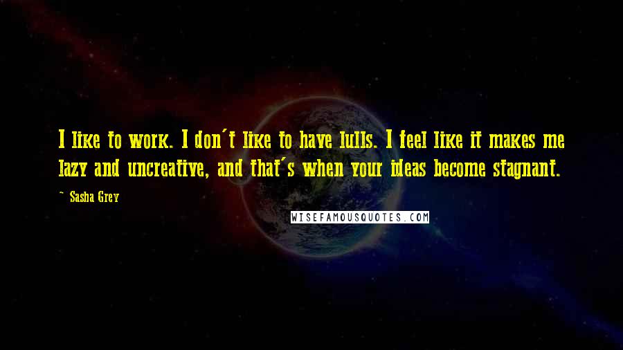 Sasha Grey Quotes: I like to work. I don't like to have lulls. I feel like it makes me lazy and uncreative, and that's when your ideas become stagnant.