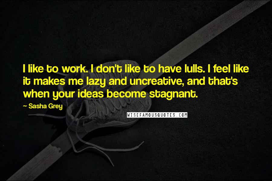 Sasha Grey Quotes: I like to work. I don't like to have lulls. I feel like it makes me lazy and uncreative, and that's when your ideas become stagnant.