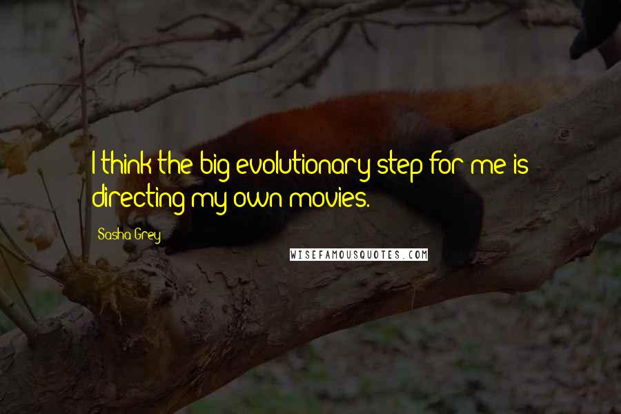 Sasha Grey Quotes: I think the big evolutionary step for me is directing my own movies.