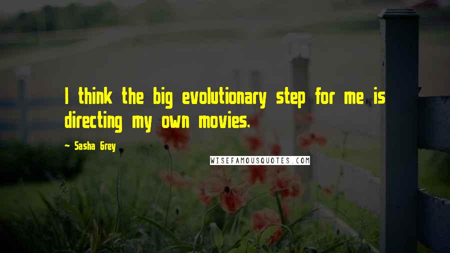 Sasha Grey Quotes: I think the big evolutionary step for me is directing my own movies.