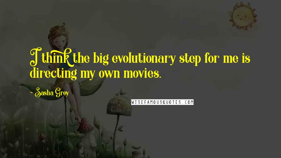 Sasha Grey Quotes: I think the big evolutionary step for me is directing my own movies.