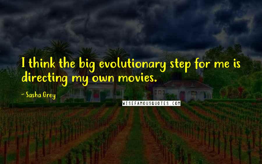 Sasha Grey Quotes: I think the big evolutionary step for me is directing my own movies.