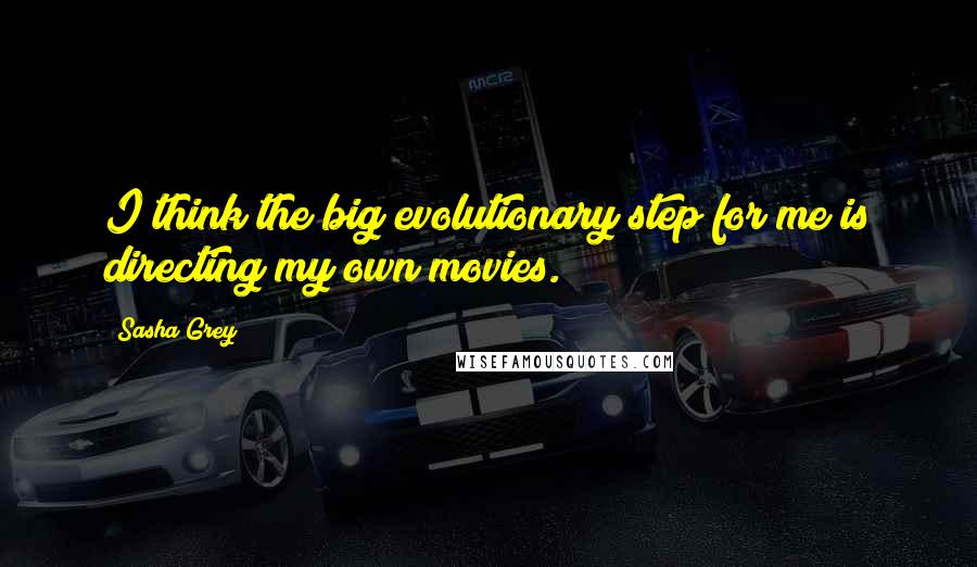 Sasha Grey Quotes: I think the big evolutionary step for me is directing my own movies.