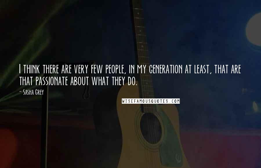 Sasha Grey Quotes: I think there are very few people, in my generation at least, that are that passionate about what they do.