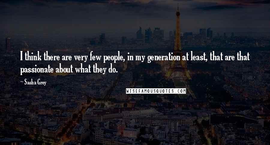 Sasha Grey Quotes: I think there are very few people, in my generation at least, that are that passionate about what they do.