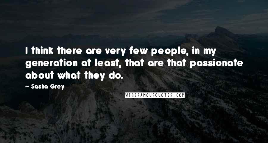 Sasha Grey Quotes: I think there are very few people, in my generation at least, that are that passionate about what they do.