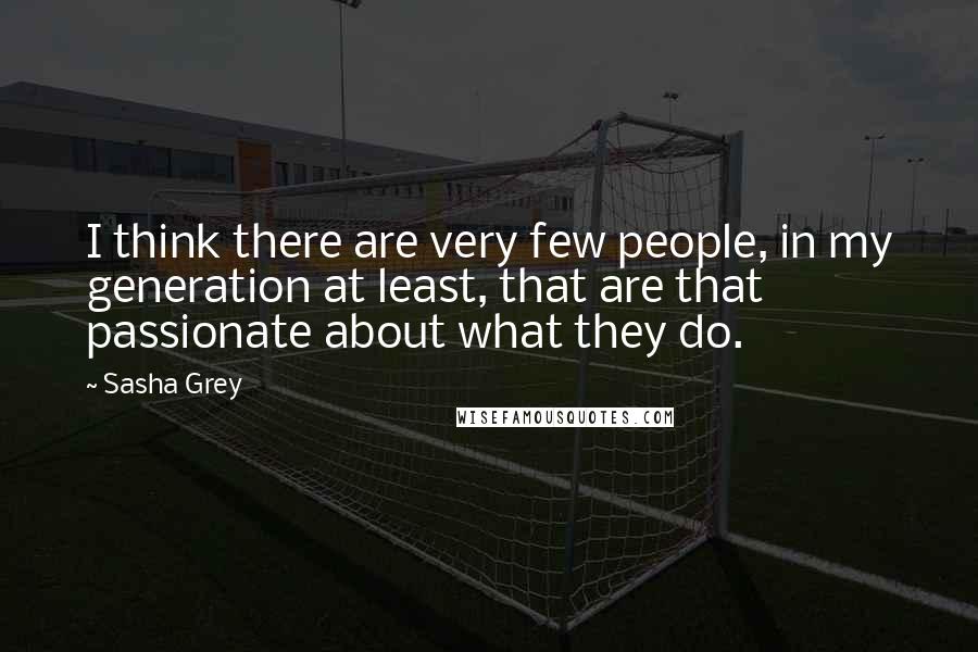 Sasha Grey Quotes: I think there are very few people, in my generation at least, that are that passionate about what they do.