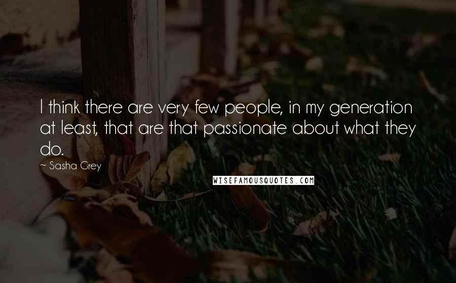 Sasha Grey Quotes: I think there are very few people, in my generation at least, that are that passionate about what they do.