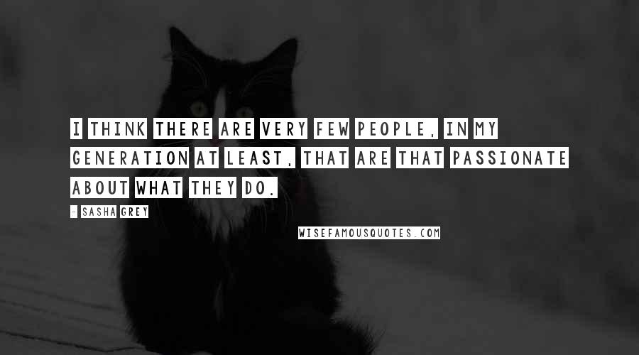 Sasha Grey Quotes: I think there are very few people, in my generation at least, that are that passionate about what they do.