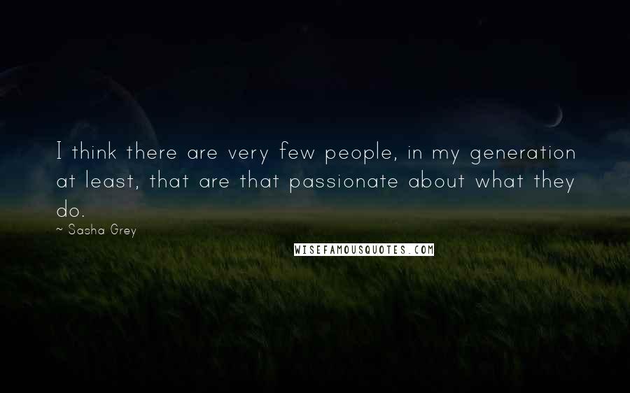 Sasha Grey Quotes: I think there are very few people, in my generation at least, that are that passionate about what they do.