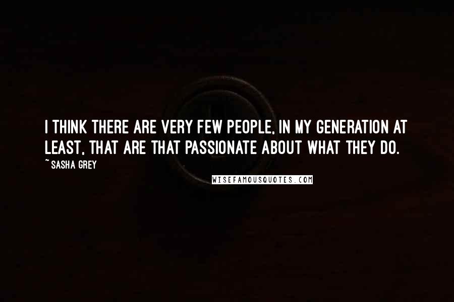 Sasha Grey Quotes: I think there are very few people, in my generation at least, that are that passionate about what they do.