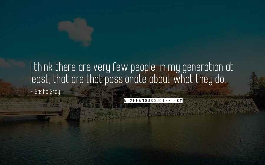 Sasha Grey Quotes: I think there are very few people, in my generation at least, that are that passionate about what they do.