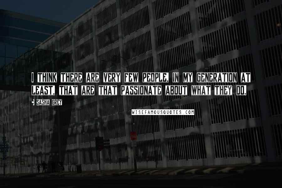 Sasha Grey Quotes: I think there are very few people, in my generation at least, that are that passionate about what they do.