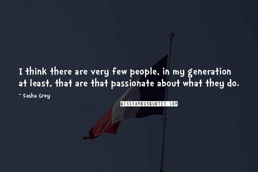 Sasha Grey Quotes: I think there are very few people, in my generation at least, that are that passionate about what they do.