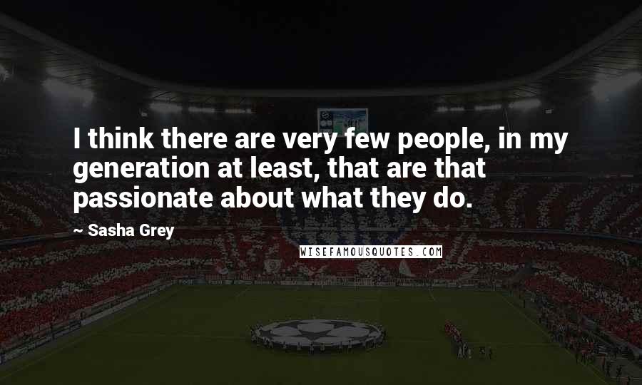 Sasha Grey Quotes: I think there are very few people, in my generation at least, that are that passionate about what they do.