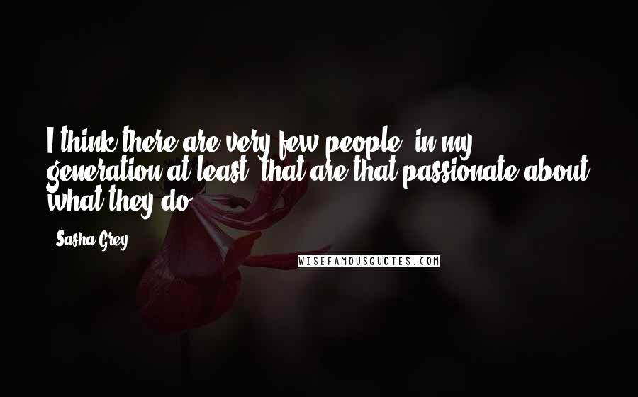 Sasha Grey Quotes: I think there are very few people, in my generation at least, that are that passionate about what they do.