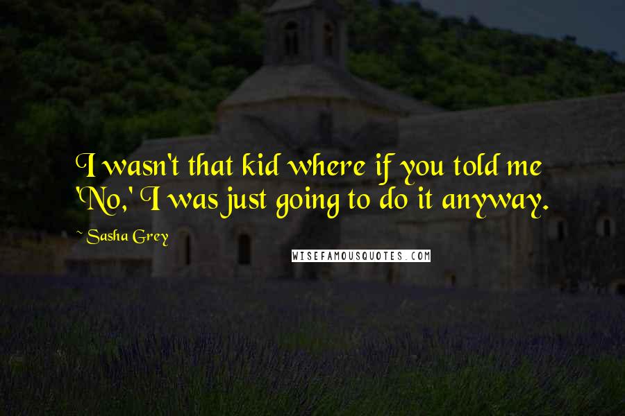 Sasha Grey Quotes: I wasn't that kid where if you told me 'No,' I was just going to do it anyway.