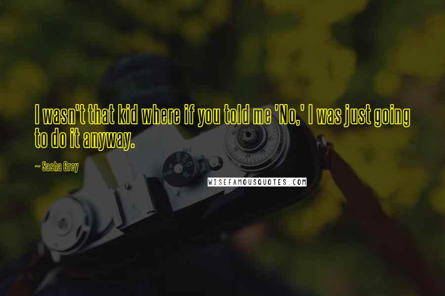 Sasha Grey Quotes: I wasn't that kid where if you told me 'No,' I was just going to do it anyway.