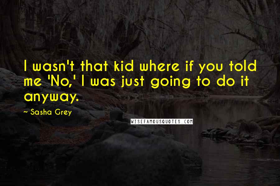 Sasha Grey Quotes: I wasn't that kid where if you told me 'No,' I was just going to do it anyway.