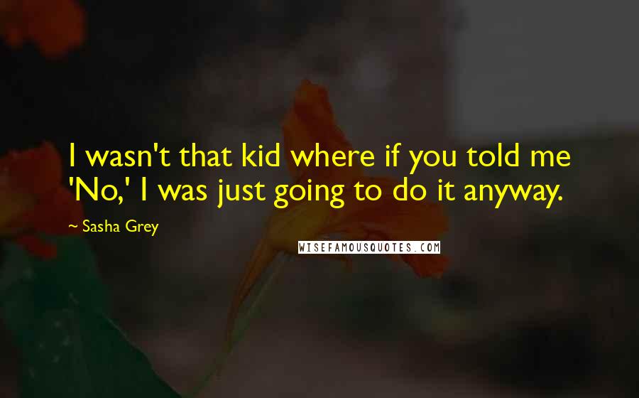 Sasha Grey Quotes: I wasn't that kid where if you told me 'No,' I was just going to do it anyway.