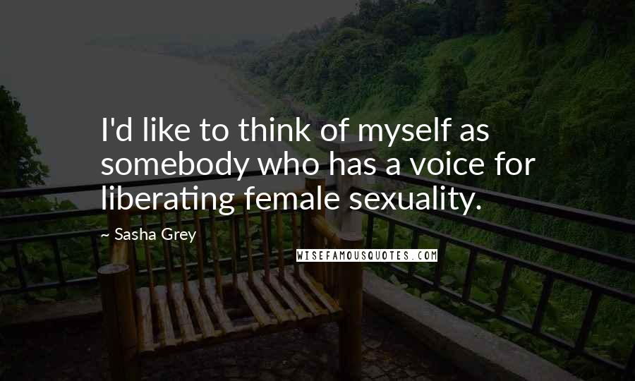 Sasha Grey Quotes: I'd like to think of myself as somebody who has a voice for liberating female sexuality.