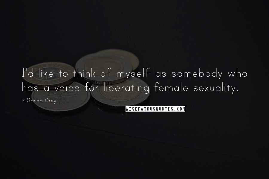 Sasha Grey Quotes: I'd like to think of myself as somebody who has a voice for liberating female sexuality.