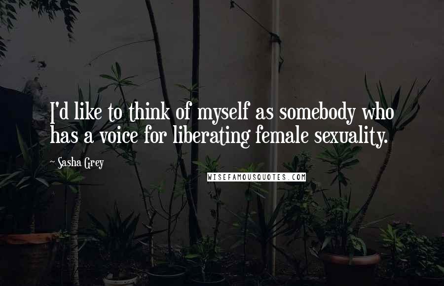 Sasha Grey Quotes: I'd like to think of myself as somebody who has a voice for liberating female sexuality.