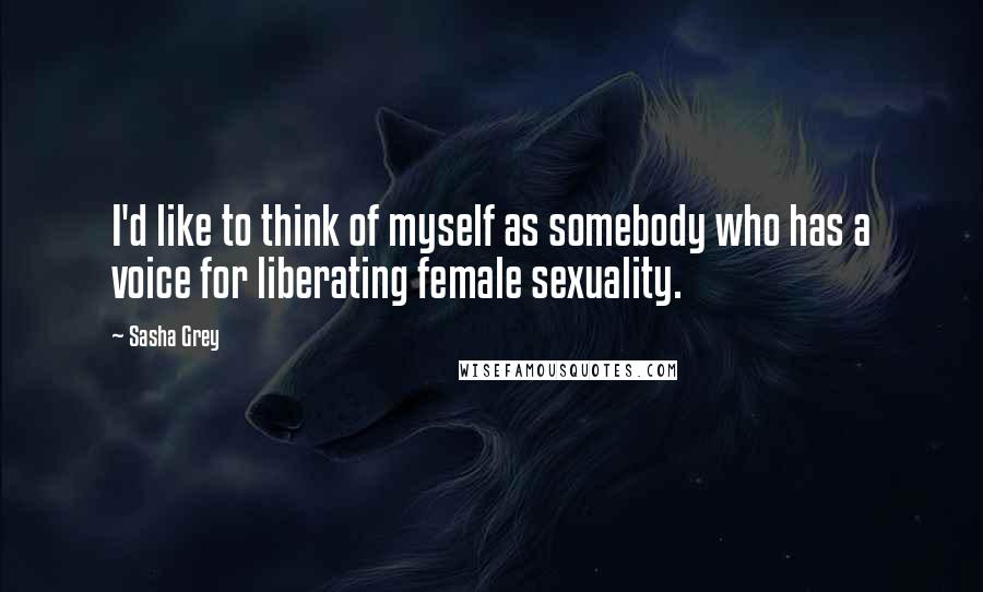 Sasha Grey Quotes: I'd like to think of myself as somebody who has a voice for liberating female sexuality.