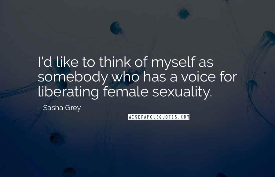 Sasha Grey Quotes: I'd like to think of myself as somebody who has a voice for liberating female sexuality.