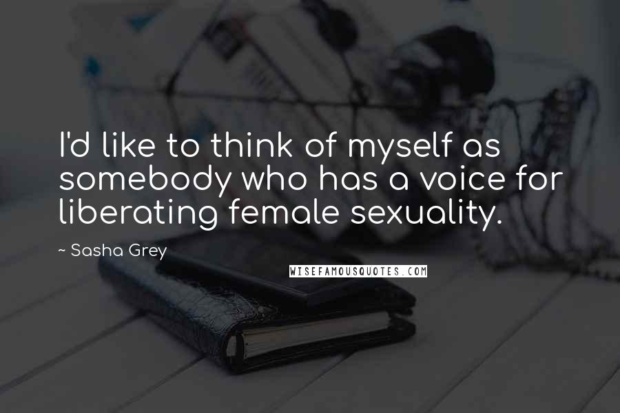 Sasha Grey Quotes: I'd like to think of myself as somebody who has a voice for liberating female sexuality.