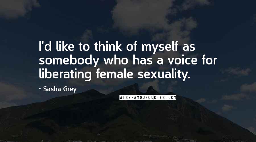 Sasha Grey Quotes: I'd like to think of myself as somebody who has a voice for liberating female sexuality.