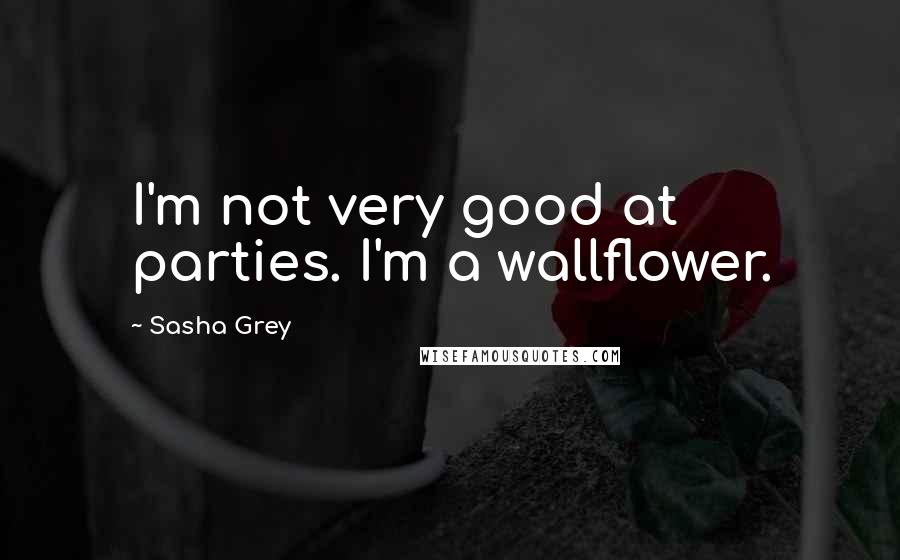 Sasha Grey Quotes: I'm not very good at parties. I'm a wallflower.