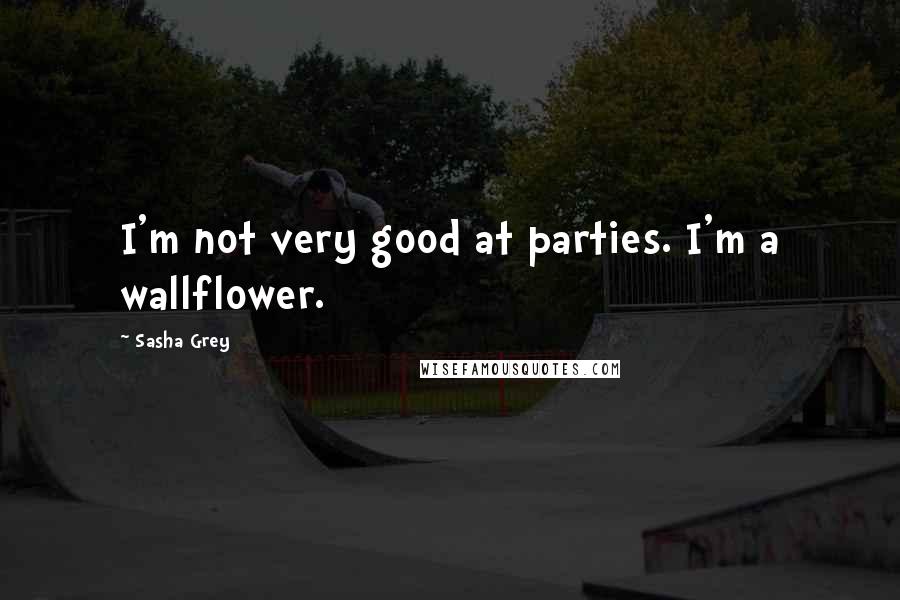 Sasha Grey Quotes: I'm not very good at parties. I'm a wallflower.
