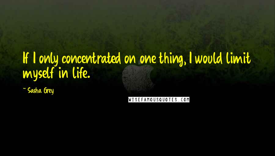 Sasha Grey Quotes: If I only concentrated on one thing, I would limit myself in life.