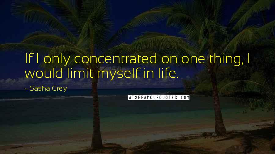 Sasha Grey Quotes: If I only concentrated on one thing, I would limit myself in life.