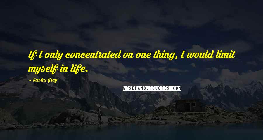 Sasha Grey Quotes: If I only concentrated on one thing, I would limit myself in life.