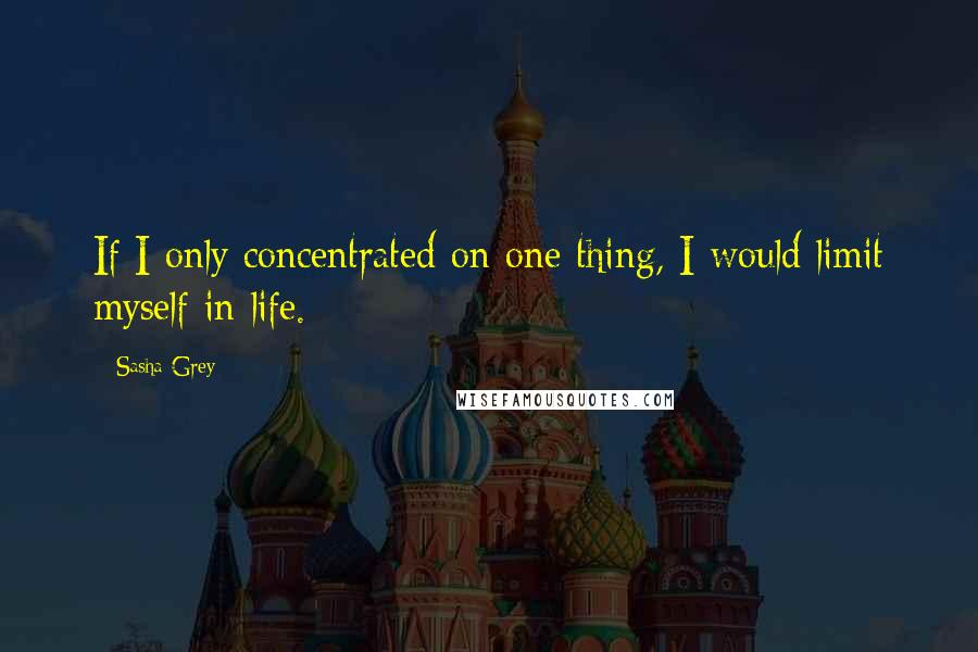 Sasha Grey Quotes: If I only concentrated on one thing, I would limit myself in life.