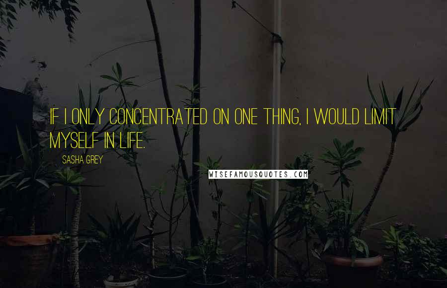 Sasha Grey Quotes: If I only concentrated on one thing, I would limit myself in life.