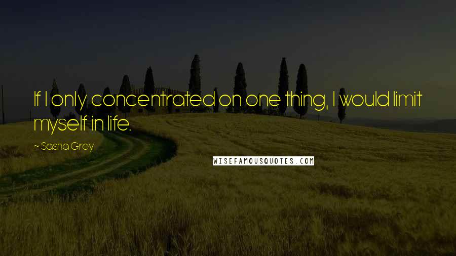 Sasha Grey Quotes: If I only concentrated on one thing, I would limit myself in life.