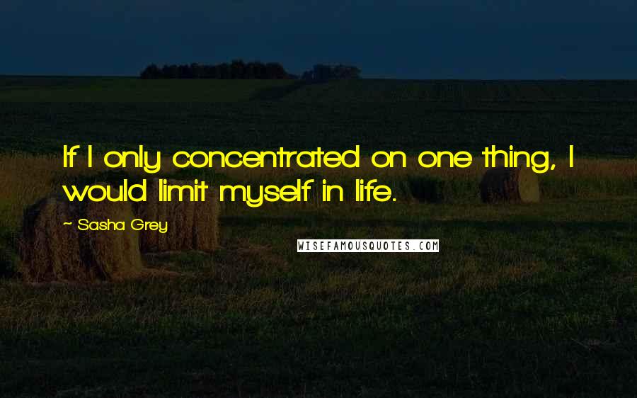 Sasha Grey Quotes: If I only concentrated on one thing, I would limit myself in life.