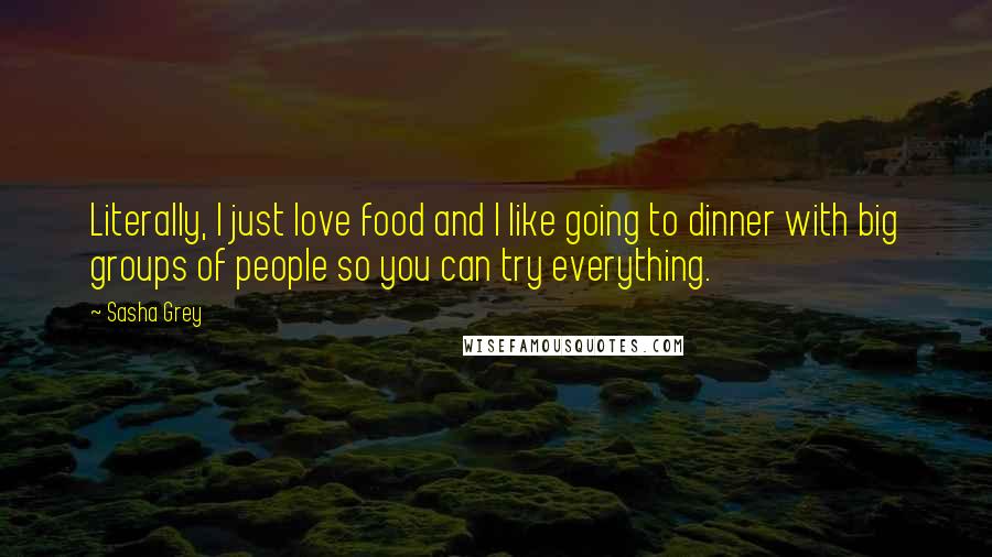 Sasha Grey Quotes: Literally, I just love food and I like going to dinner with big groups of people so you can try everything.