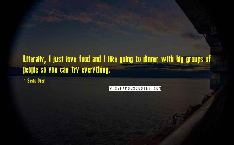 Sasha Grey Quotes: Literally, I just love food and I like going to dinner with big groups of people so you can try everything.