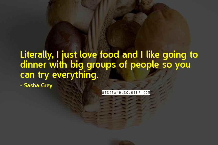 Sasha Grey Quotes: Literally, I just love food and I like going to dinner with big groups of people so you can try everything.