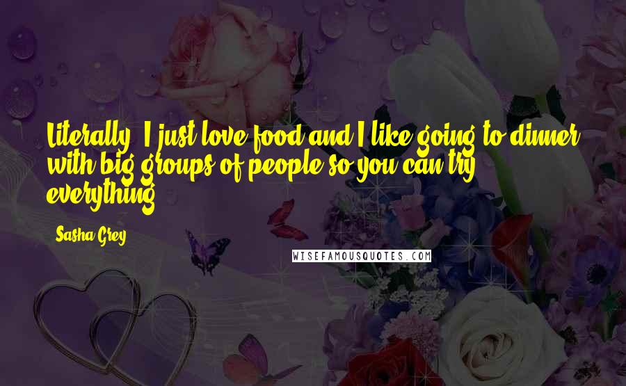 Sasha Grey Quotes: Literally, I just love food and I like going to dinner with big groups of people so you can try everything.