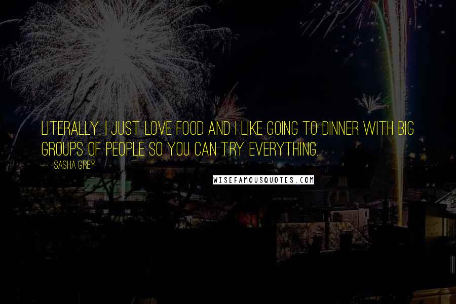 Sasha Grey Quotes: Literally, I just love food and I like going to dinner with big groups of people so you can try everything.