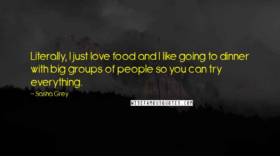 Sasha Grey Quotes: Literally, I just love food and I like going to dinner with big groups of people so you can try everything.
