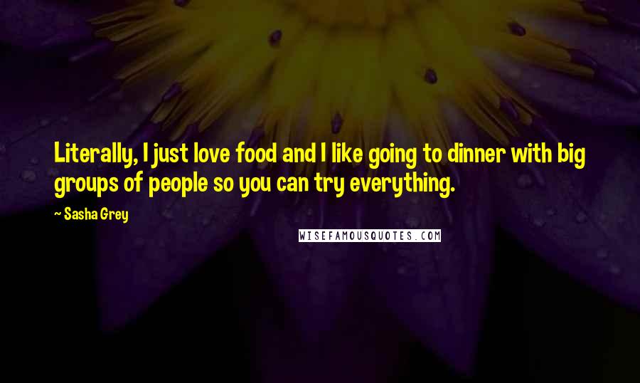 Sasha Grey Quotes: Literally, I just love food and I like going to dinner with big groups of people so you can try everything.