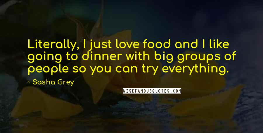 Sasha Grey Quotes: Literally, I just love food and I like going to dinner with big groups of people so you can try everything.