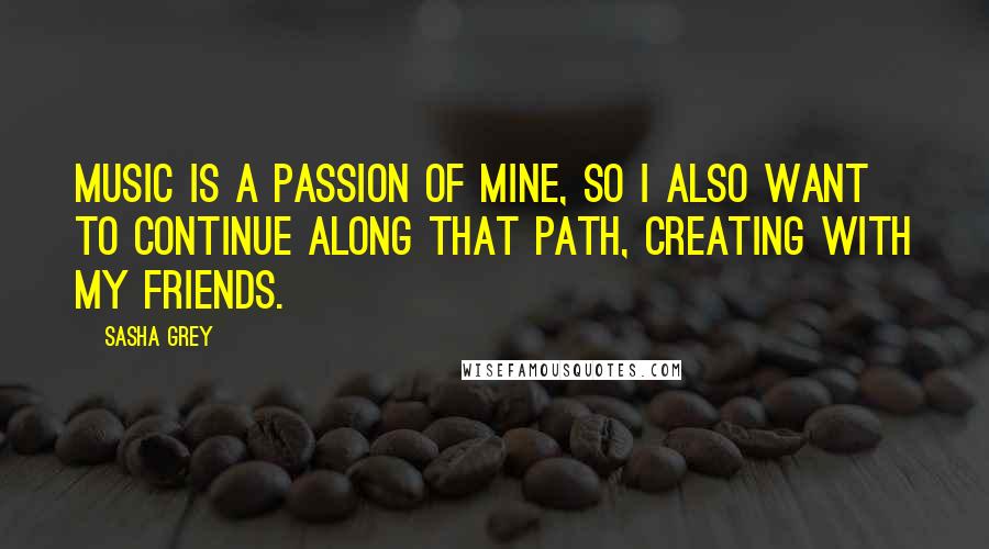 Sasha Grey Quotes: Music is a passion of mine, so I also want to continue along that path, creating with my friends.